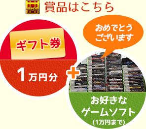 賞品はこちら：ギフト券1万円分＋お好きなゲームソフト