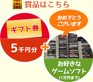 賞品はこちら：ギフト券5千円分＋お好きなゲームソフト