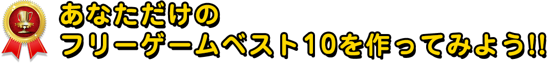 あなただけのフリーゲームベスト10を作ってみよう！