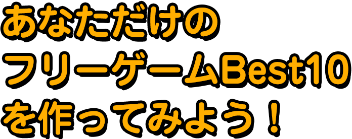 あなただけのフリーゲームBest10を作ってみよう！