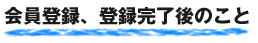 会員登録、登録完了後のこと